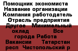 Помощник экономиста › Название организации ­ Компания-работодатель › Отрасль предприятия ­ Другое › Минимальный оклад ­ 21 000 - Все города Работа » Вакансии   . Татарстан респ.,Чистопольский р-н